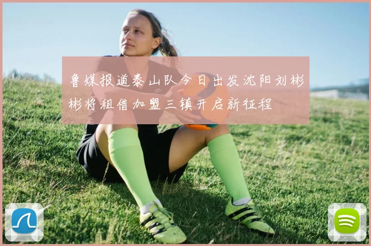 鲁媒报道泰山队今日出发沈阳刘彬彬将租借加盟三镇开启新征程