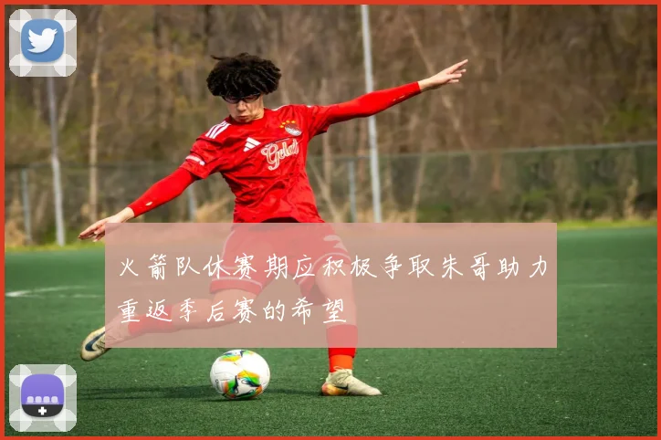 火箭队休赛期应积极争取朱哥助力重返季后赛的希望