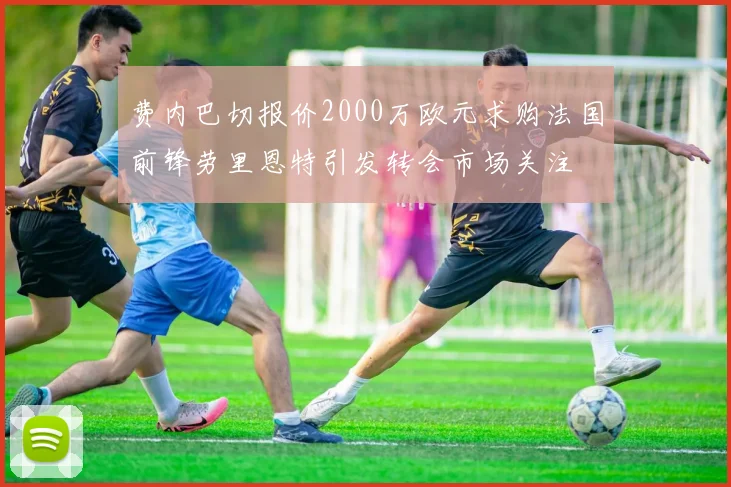 费内巴切报价2000万欧元求购法国前锋劳里恩特引发转会市场关注