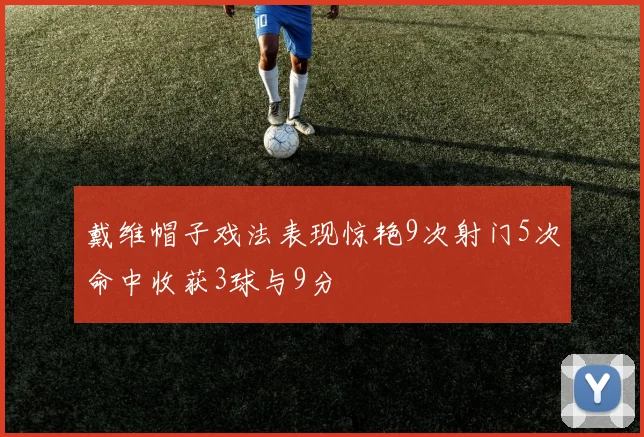 戴维帽子戏法表现惊艳9次射门5次命中收获3球与9分