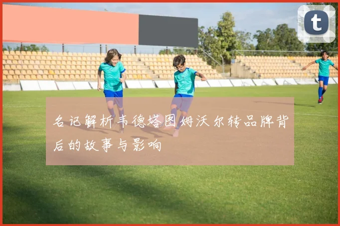 名记解析韦德塔图姆沃尔转品牌背后的故事与影响