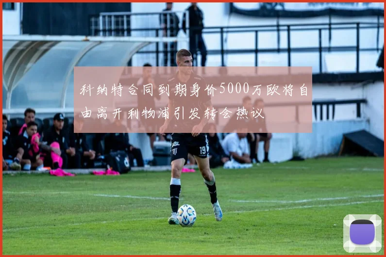 科纳特合同到期身价5000万欧将自由离开利物浦引发转会热议