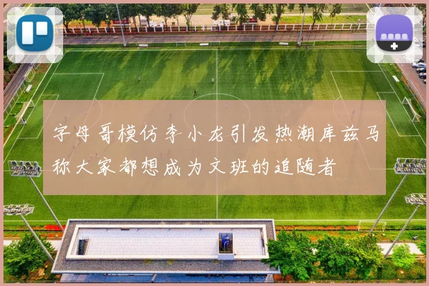 字母哥模仿李小龙引发热潮库兹马称大家都想成为文班的追随者