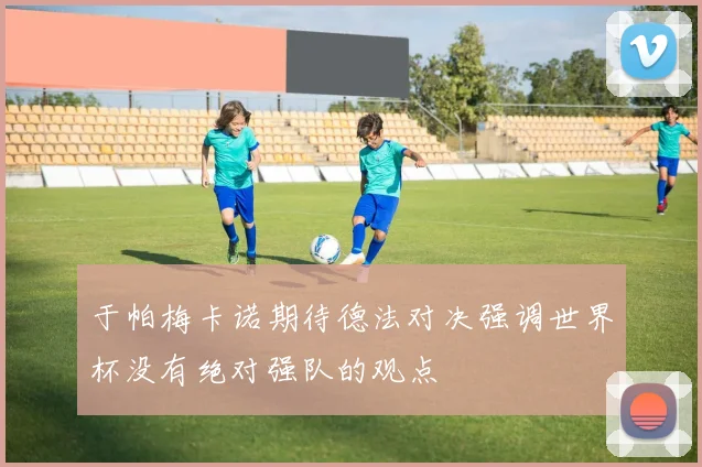 于帕梅卡诺期待德法对决强调世界杯没有绝对强队的观点