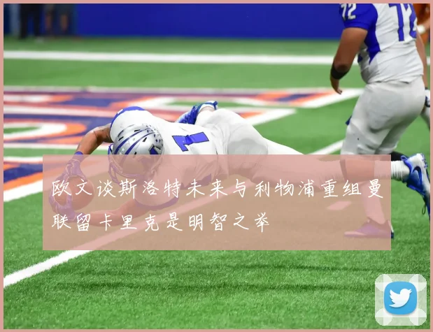 欧文谈斯洛特未来与利物浦重组曼联留卡里克是明智之举